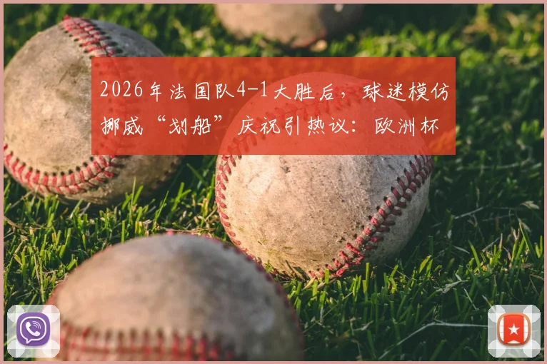 2026年法国队4-1大胜后，球迷模仿挪威“划船”庆祝引热议：欧洲杯经典名场面回顾
