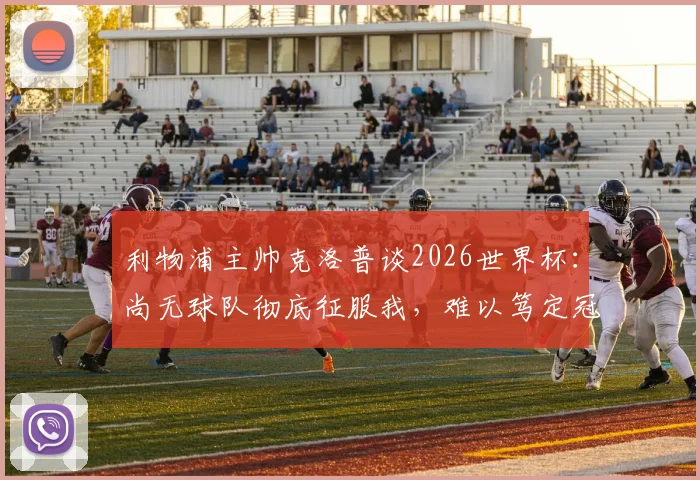 利物浦主帅克洛普谈2026世界杯:尚无球队彻底征服我,难以笃定冠军归属