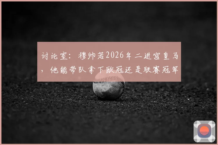 讨论室:穆帅若2026年二进宫皇马,他能带队拿下欧冠还是联赛冠军?