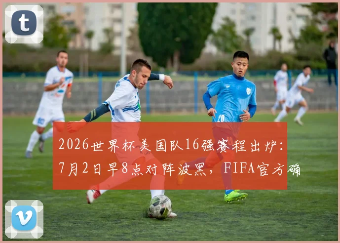 2026世界杯美国队16强赛程出炉:7月2日早8点对阵波黑,FIFA官方确认关键信息