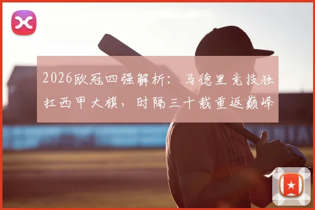 2026欧冠四强解析:马德里竞技独扛西甲大旗,时隔三十载重返巅峰之路