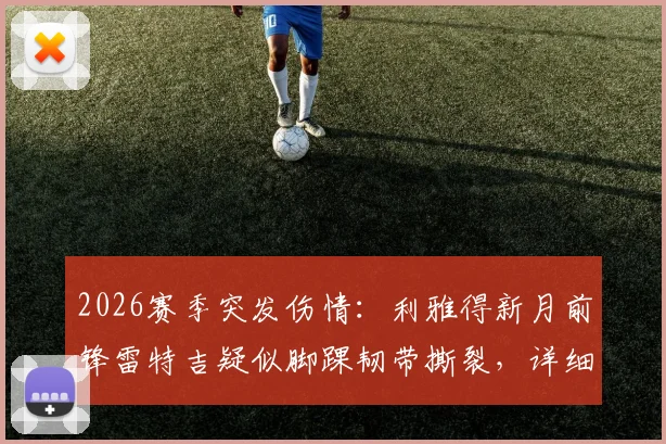 2026赛季突发伤情：利雅得新月前锋雷特吉疑似脚踝韧带撕裂，详细伤情评估与赛季影响分析