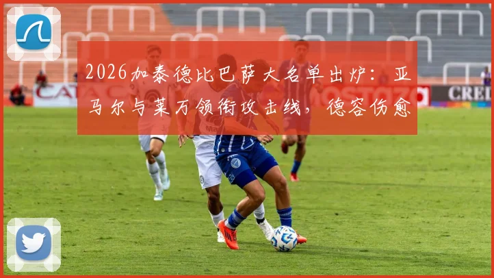 2026加泰德比巴萨大名单出炉：亚马尔与莱万领衔攻击线，德容伤愈回归中场，完整解读阵容看点