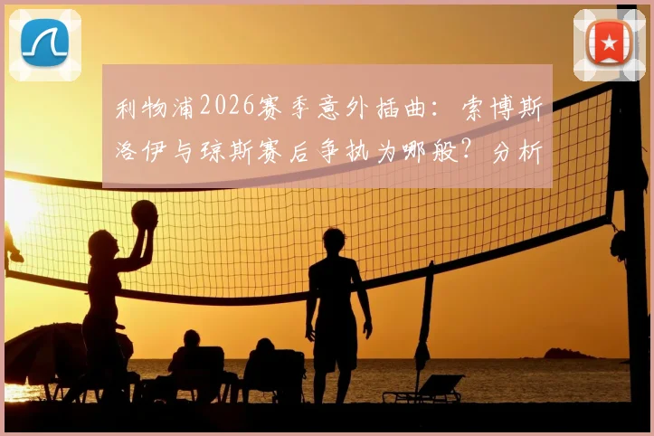 利物浦2026赛季意外插曲：索博斯洛伊与琼斯赛后争执为哪般？分析冲突原因与对球队的潜在影响