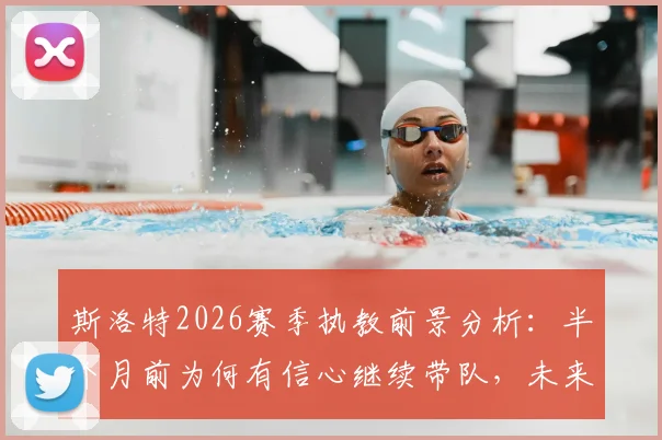 斯洛特2026赛季执教前景分析：半个月前为何有信心继续带队，未来计划全解读
