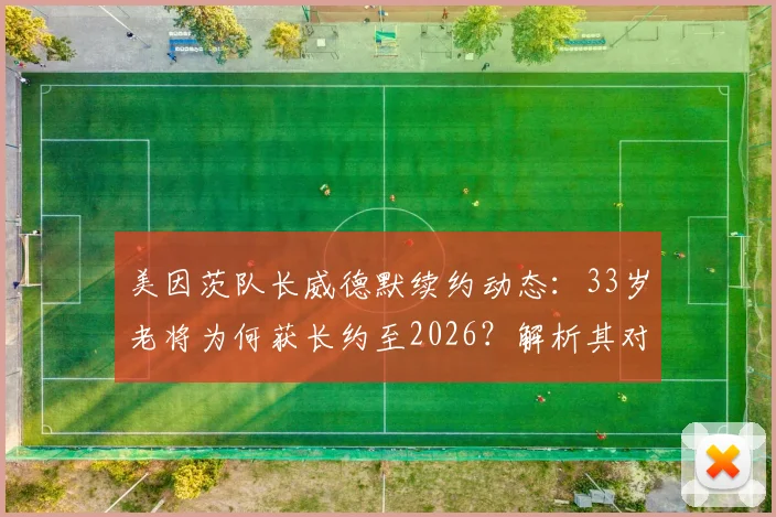 美因茨队长威德默续约动态：33岁老将为何获长约至2026？解析其对球队的价值与未来阵容影响