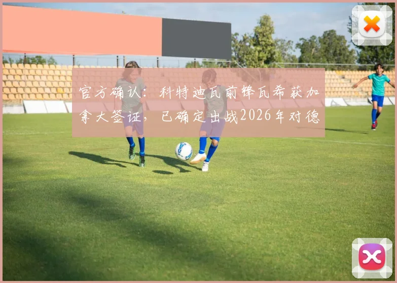 官方确认：科特迪瓦前锋瓦希获加拿大签证，已确定出战2026年对德国关键战