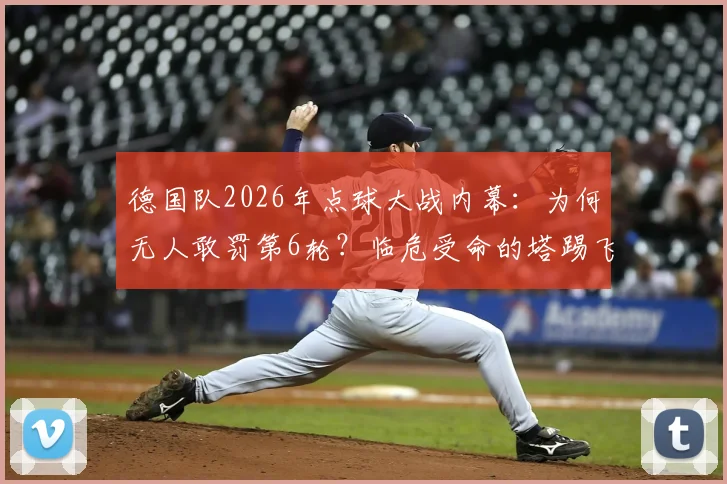 德国队2026年点球大战内幕:为何无人敢罚第6轮?临危受命的塔踢飞点球全解析