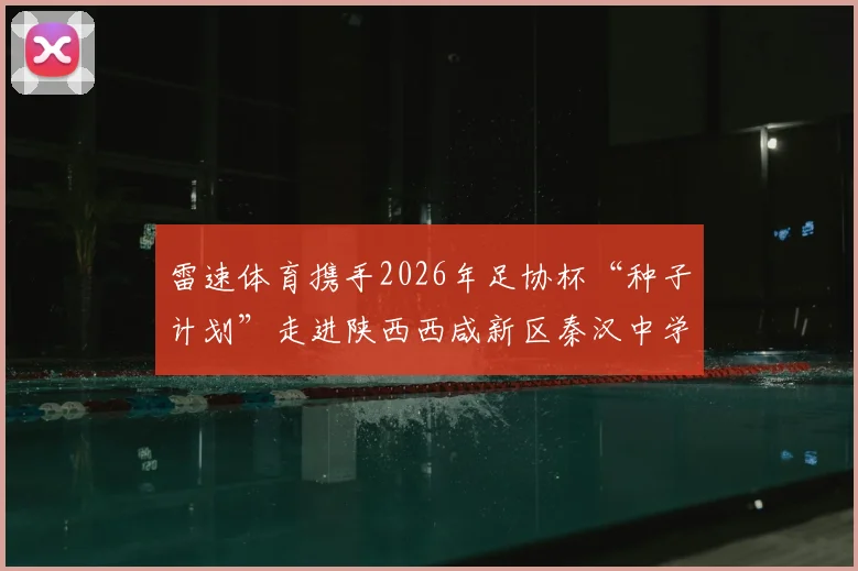 雷速体育携手2026年足协杯“种子计划”走进陕西西咸新区秦汉中学，详解校园足球推广活动与青训价值