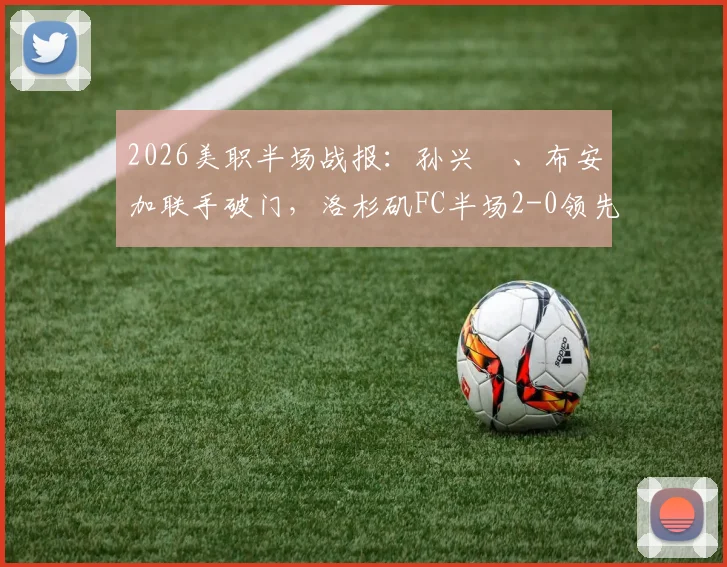 2026美职半场战报：孙兴慜、布安加联手破门，洛杉矶FC半场2-0领先皇家盐湖城，附进球视频与数据统计