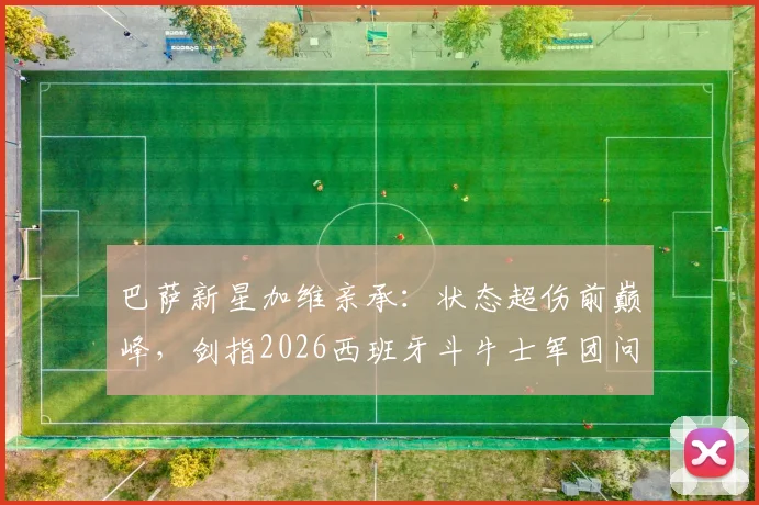 巴萨新星加维亲承:状态超伤前巅峰,剑指2026西班牙斗牛士军团问鼎之路
