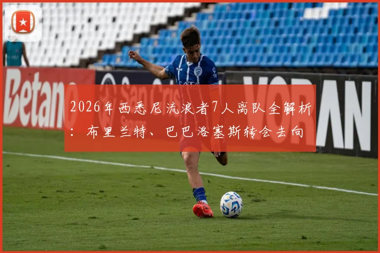 2026年西悉尼流浪者7人离队全解析:布里兰特、巴巴洛塞斯转会去向与球队新赛季阵容展望