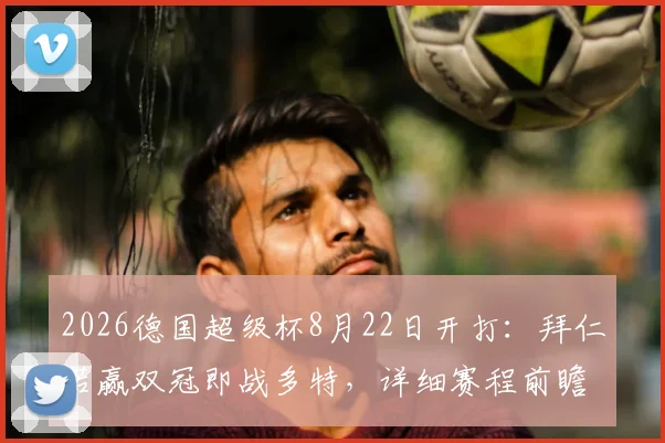 2026德国超级杯8月22日开打：拜仁若赢双冠即战多特，详细赛程前瞻与看点解析