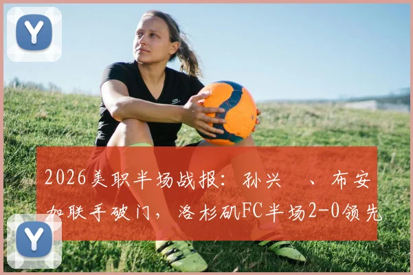 2026美职半场战报：孙兴慜、布安加联手破门，洛杉矶FC半场2-0领先皇家盐湖城，附进球视频与数据统计