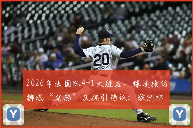 2026年法国队4-1大胜后，球迷模仿挪威“划船”庆祝引热议：欧洲杯经典名场面回顾