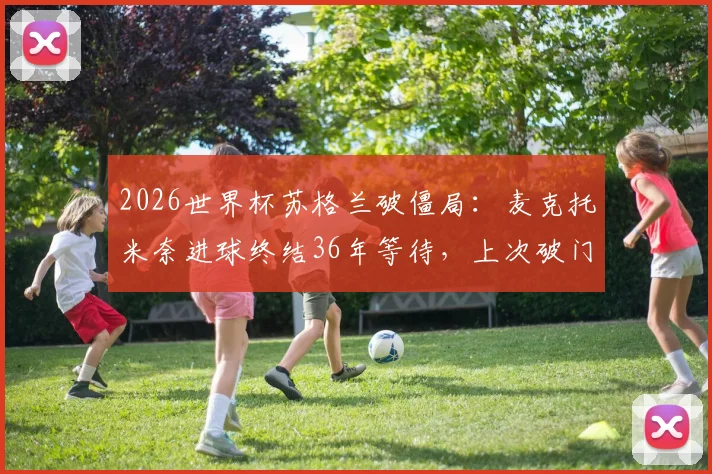 2026世界杯苏格兰破僵局：麦克托米奈进球终结36年等待，上次破门是对阵瑞典