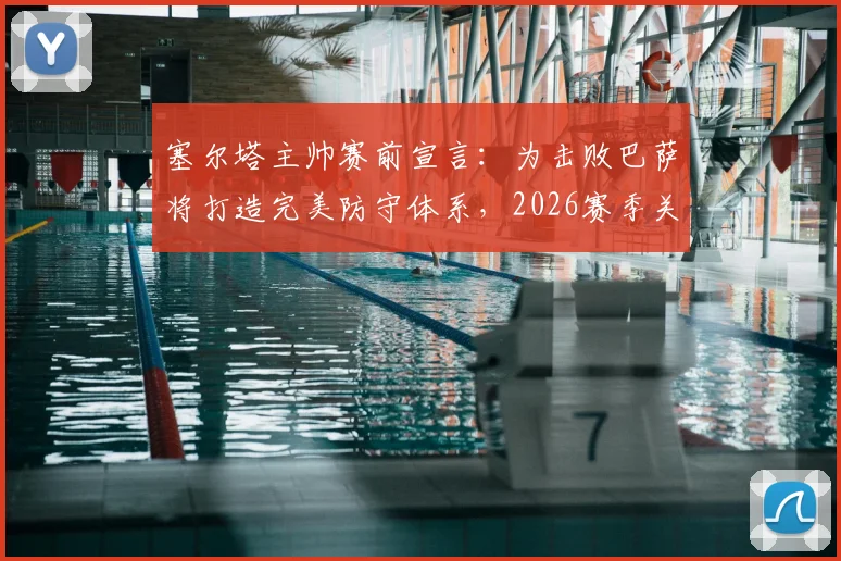 塞尔塔主帅赛前宣言:为击败巴萨将打造完美防守体系,2026赛季关键战前瞻