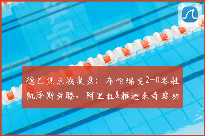 德乙焦点战复盘：布伦瑞克2-0客胜凯泽斯劳滕，阿里杜&雅迪米奇建功，详解红魔失利原因与未来展望