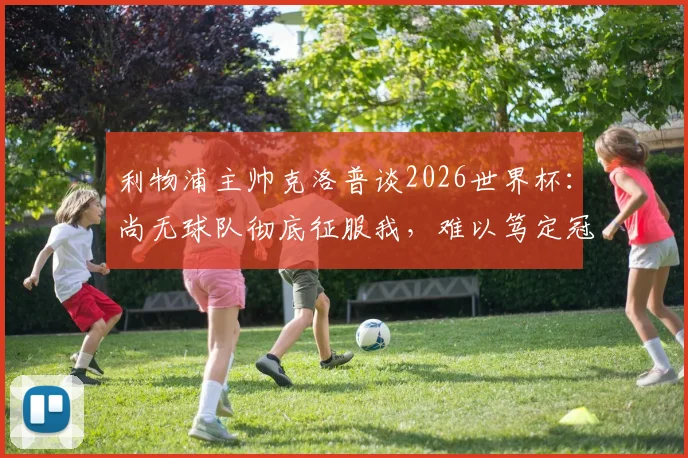 利物浦主帅克洛普谈2026世界杯:尚无球队彻底征服我,难以笃定冠军归属