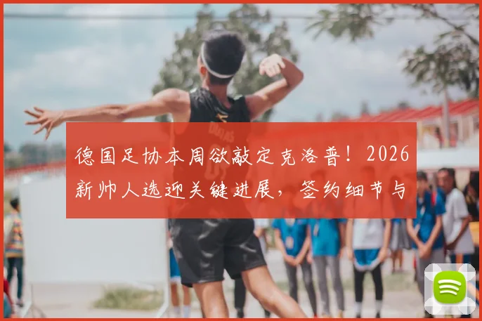 德国足协本周欲敲定克洛普！2026新帅人选迎关键进展，签约细节与球队未来计划前瞻