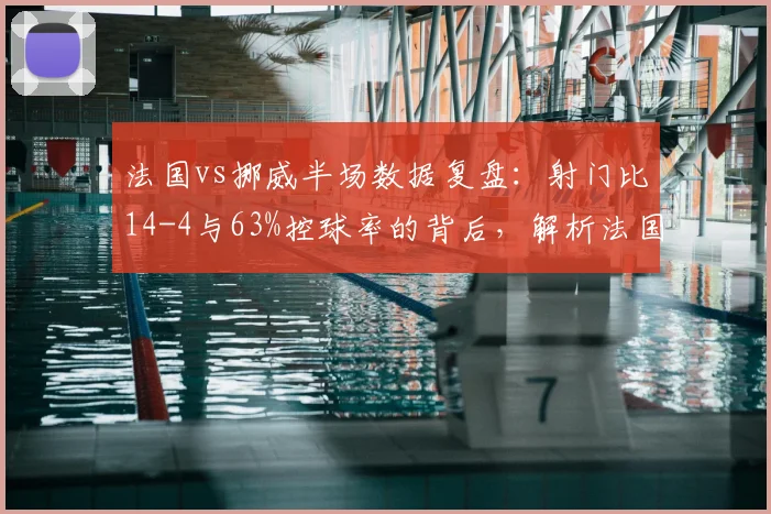 法国vs挪威半场数据复盘：射门比14-4与63%控球率的背后，解析法国队统治级表现