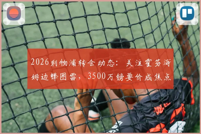 2026利物浦转会动态：关注霍芬海姆边锋图雷，3500万镑要价成焦点，球员特点与球队适配性分析