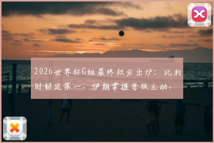2026世界杯G组最终积分出炉：比利时锁定第一，伊朗掌握晋级主动，埃及遗憾出局