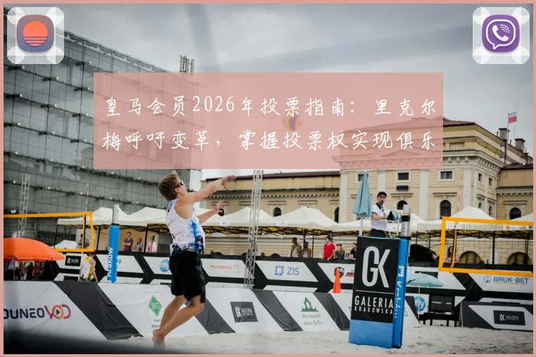 皇马会员2026年投票指南：里克尔梅呼吁变革，掌握投票权实现俱乐部未来愿景