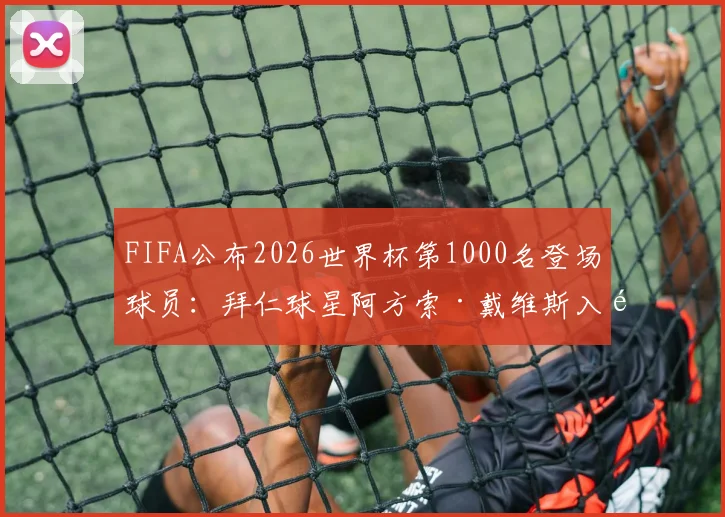 FIFA公布2026世界杯第1000名登场球员：拜仁球星阿方索·戴维斯入选完整榜单与出场统计