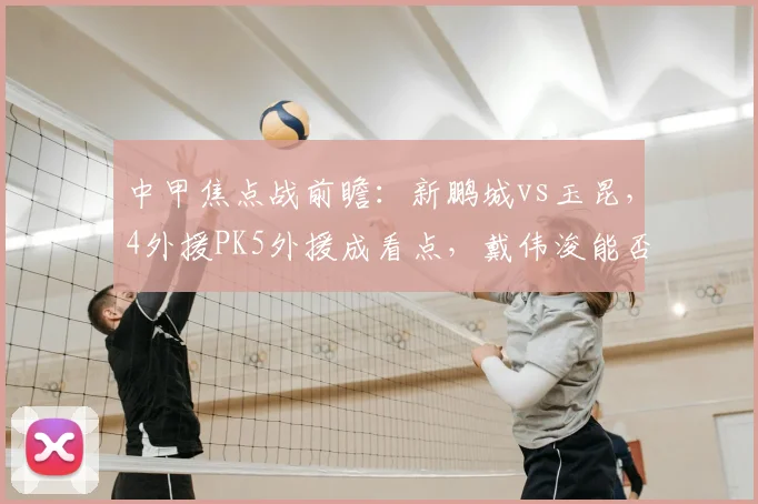 中甲焦点战前瞻：新鹏城vs玉昆，4外援PK5外援成看点，戴伟浚能否率队取胜？附历史战绩与阵容分析