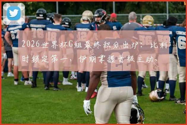 2026世界杯G组最终积分出炉：比利时锁定第一，伊朗掌握晋级主动，埃及遗憾出局