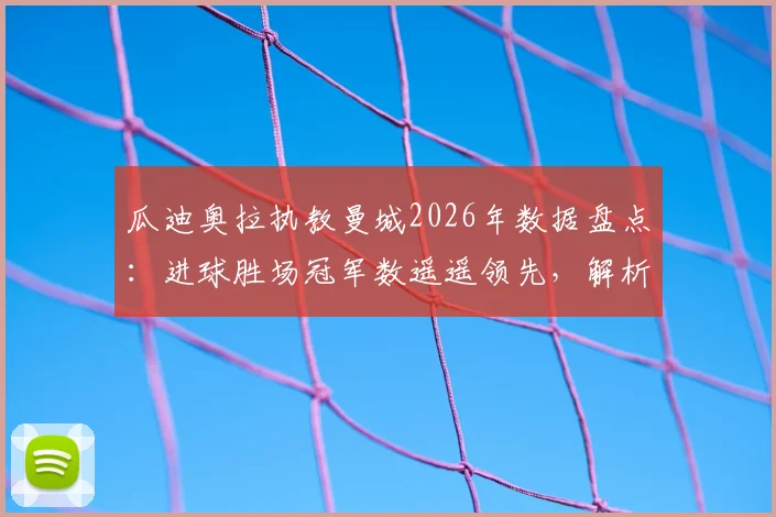 瓜迪奥拉执教曼城2026年数据盘点：进球胜场冠军数遥遥领先，解析蓝月王朝如何铸就