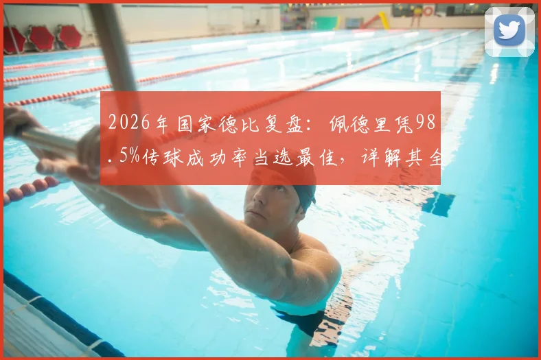 2026年国家德比复盘:佩德里凭98.5%传球成功率当选最佳,详解其全场核心作用与技术亮点