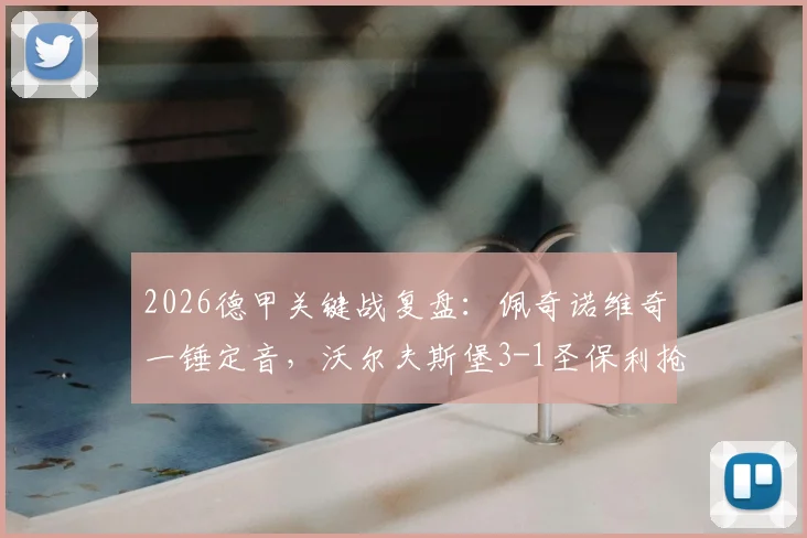 2026德甲关键战复盘：佩奇诺维奇一锤定音，沃尔夫斯堡3-1圣保利抢占附加赛先机，保级形势深度解析