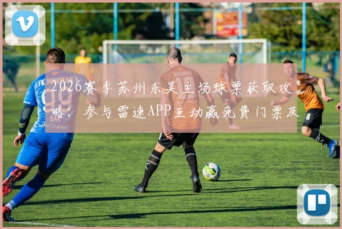 2026赛季苏州东吴主场球票获取攻略:参与雷速APP互动赢免费门票及观赛指南