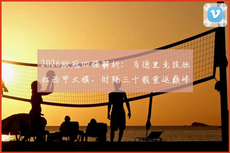2026欧冠四强解析:马德里竞技独扛西甲大旗,时隔三十载重返巅峰之路