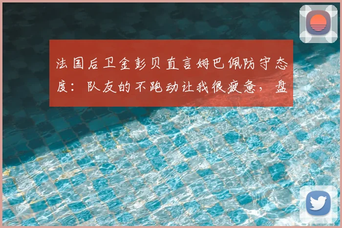 法国后卫金彭贝直言姆巴佩防守态度：队友的不跑动让我很疲惫，盘点其与大巴黎真实关系