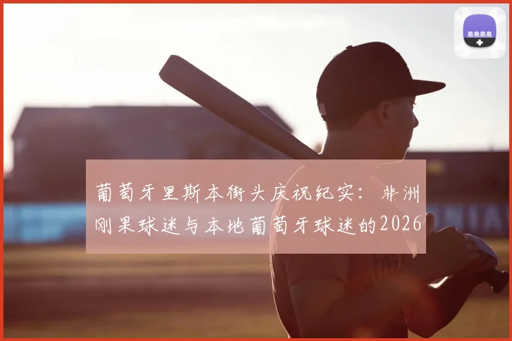 葡萄牙里斯本街头庆祝纪实：非洲刚果球迷与本地葡萄牙球迷的2026狂欢瞬间与背后故事