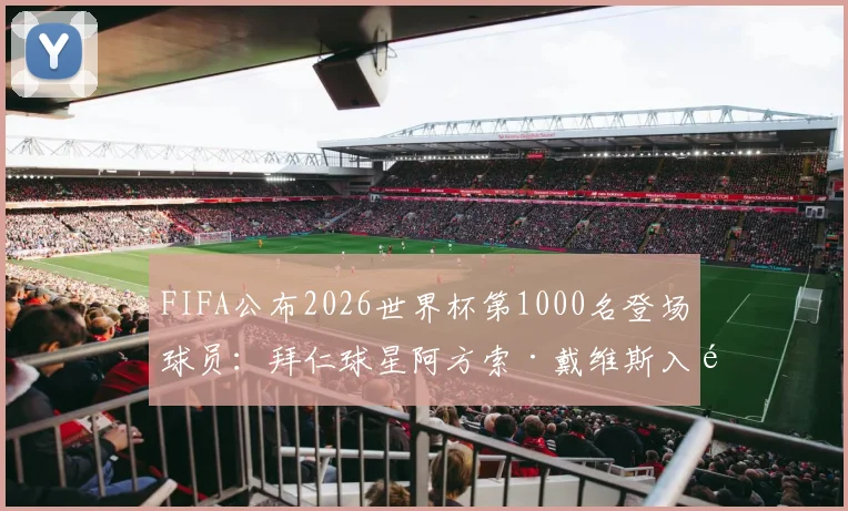 FIFA公布2026世界杯第1000名登场球员：拜仁球星阿方索·戴维斯入选完整榜单与出场统计