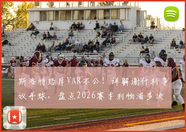 斯洛特怒斥VAR不公！详解谢什科争议手球，盘点2026赛季利物浦多次吃亏判罚