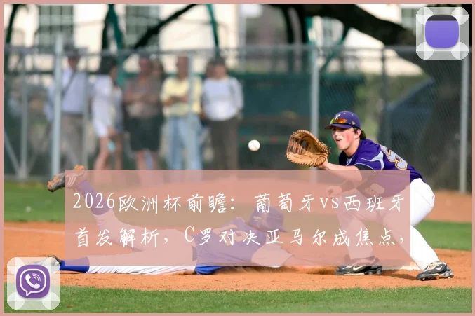2026欧洲杯前瞻：葡萄牙vs西班牙首发解析，C罗对决亚马尔成焦点，附菲利克斯与罗德里数据对比