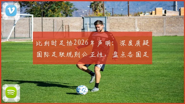 比利时足协2026年声明：深度质疑国际足联规则公正性，盘点各国足协态度与规则改革潜在影响