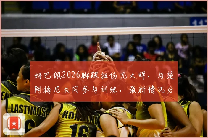 姆巴佩2026脚踝扭伤无大碍，与楚阿梅尼共同参与训练，最新情况分析