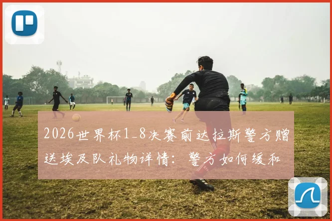 2026世界杯1_8决赛前达拉斯警方赠送埃及队礼物详情：警方如何缓和紧张关系及大型赛事公关处理案例解析