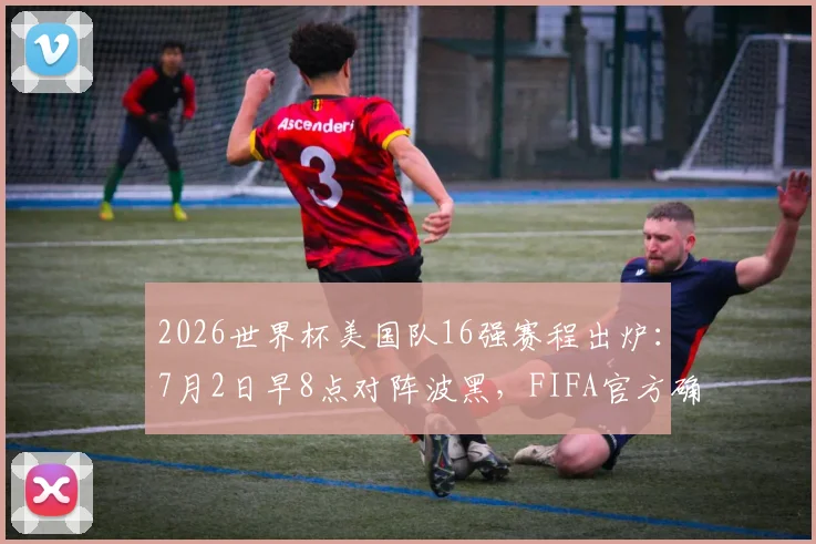 2026世界杯美国队16强赛程出炉:7月2日早8点对阵波黑,FIFA官方确认关键信息
