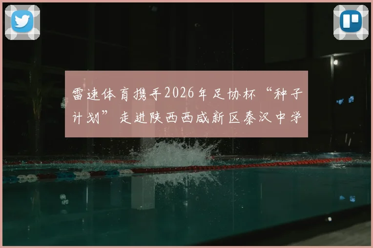 雷速体育携手2026年足协杯“种子计划”走进陕西西咸新区秦汉中学，详解校园足球推广活动与青训价值