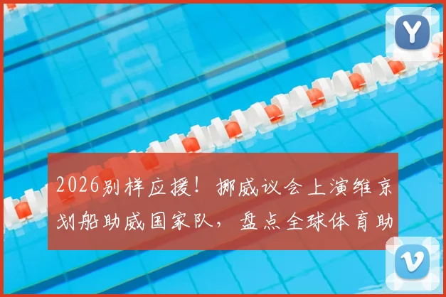 2026别样应援！挪威议会上演维京划船助威国家队，盘点全球体育助威创意