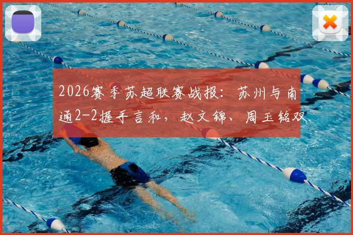 2026赛季苏超联赛战报:苏州与南通2-2握手言和,赵文锦、周玉铭双双破门,激战过程回顾