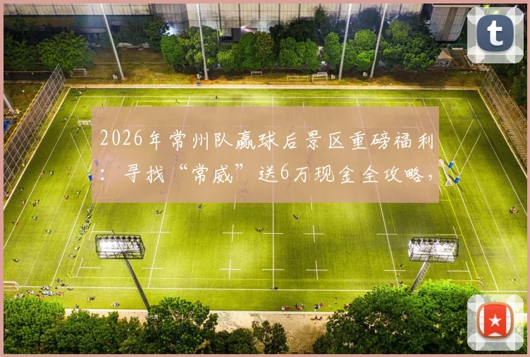 2026年常州队赢球后景区重磅福利：寻找“常威”送6万现金全攻略，参与方式与兑奖细则详解