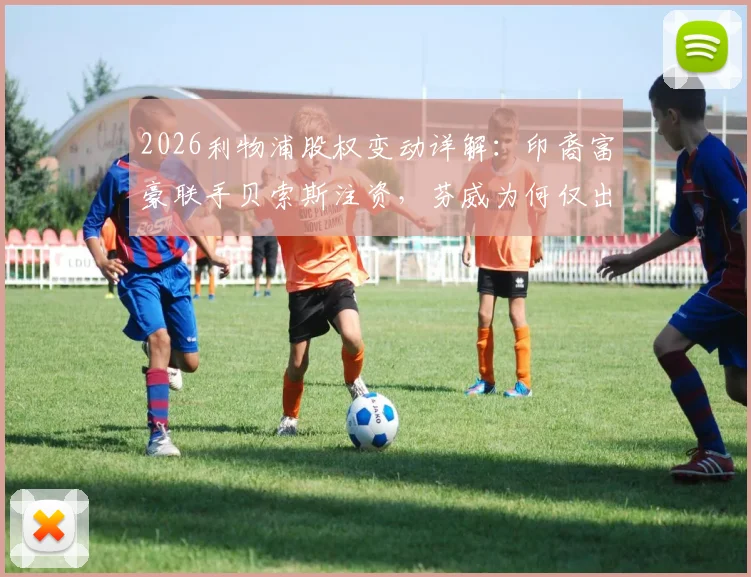 2026利物浦股权变动详解：印裔富豪联手贝索斯注资，芬威为何仅出售30%股份？